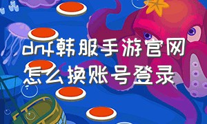 dnf韩服手游官网怎么换账号登录