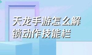 天龙手游怎么解锁动作技能栏（天龙手游怎么解锁动作技能栏啊）