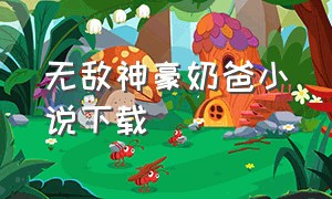 无敌神豪奶爸小说下载（超凡奶爸全集txt下载）