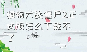 植物大战僵尸2正式版怎么下载不了（植物大战僵尸2各个版本怎么下载）