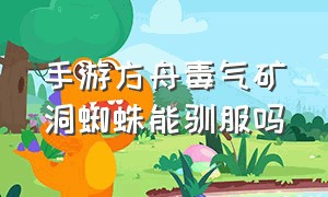 手游方舟毒气矿洞蜘蛛能驯服吗