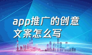 app推广的创意文案怎么写（新app上线怎么写文案）