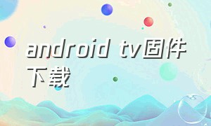 android tv固件下载