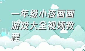 一年级小孩画画游戏大全视频教程