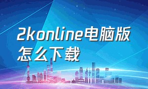 2konline电脑版怎么下载（电脑下载2konline为什么找不到）