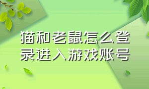 猫和老鼠怎么登录进入游戏账号