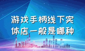 游戏手柄线下实体店一般是哪种