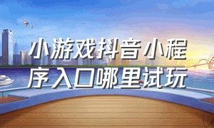 小游戏抖音小程序入口哪里试玩