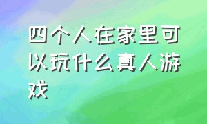 四个人在家里可以玩什么真人游戏