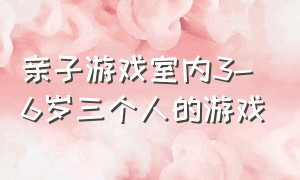 亲子游戏室内3-6岁三个人的游戏