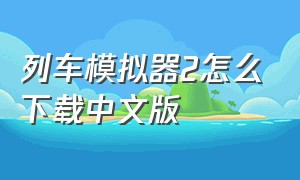 列车模拟器2怎么下载中文版