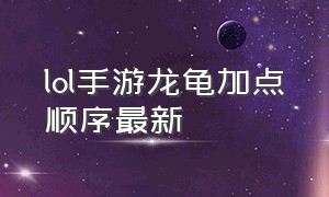 lol手游龙龟加点顺序最新（lol手游龙龟加点顺序最新攻略）