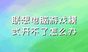 联想电脑游戏模式开不了怎么办