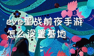 eve星战前夜手游怎么设置基地