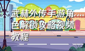 武林外传手游角色解锁攻略视频教程