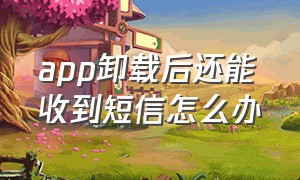 app卸载后还能收到短信怎么办