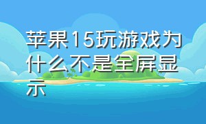 苹果15玩游戏为什么不是全屏显示