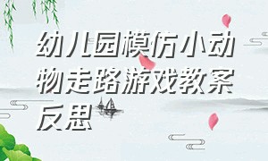 幼儿园模仿小动物走路游戏教案反思