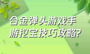 合金弹头游戏手游挖宝技巧攻略?