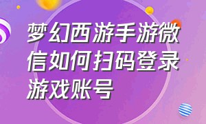 梦幻西游手游微信如何扫码登录游戏账号