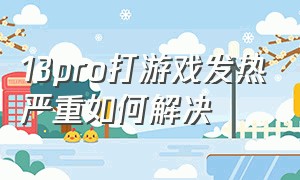 13pro打游戏发热严重如何解决