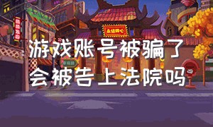 游戏账号被骗了会被告上法院吗