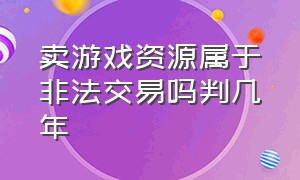 卖游戏资源属于非法交易吗判几年