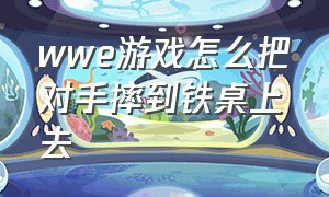 wwe游戏怎么把对手摔到铁桌上去