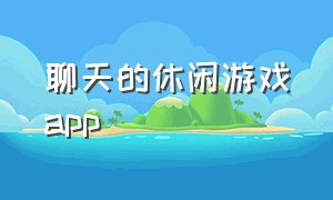 聊天的休闲游戏app