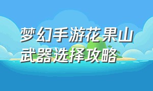 梦幻手游花果山武器选择攻略（梦幻手游花果山70简易武器）