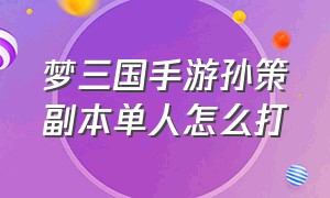 梦三国手游孙策副本单人怎么打