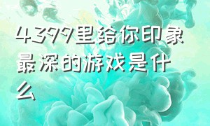 4399里给你印象最深的游戏是什么