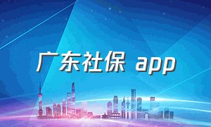 广东社保 app（广东社保app）