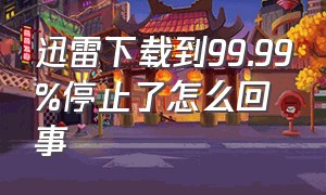 迅雷下载到99.99%停止了怎么回事