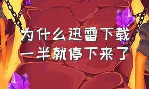 为什么迅雷下载一半就停下来了（迅雷下载下到最后一点点不动了）