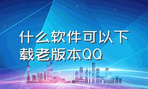 什么软件可以下载老版本QQ（qq怎么下载旧的版本）