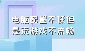 电脑配置不低但是玩游戏不流畅（电脑配置不低但是玩游戏不流畅怎么回事）