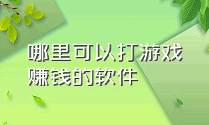 哪里可以打游戏赚钱的软件（哪里可以打游戏赚钱的软件推荐）