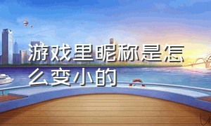 游戏里昵称是怎么变小的（游戏名字怎么变小）