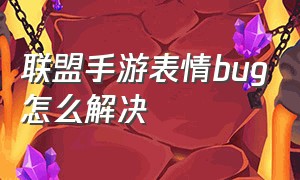 联盟手游表情bug怎么解决