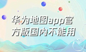 华为地图app官方版国内不能用