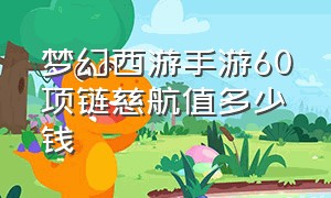 梦幻西游手游60项链慈航值多少钱