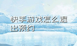 快手游戏怎么退出预约（快手的游戏如何关闭）