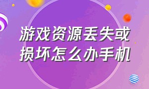 游戏资源丢失或损坏怎么办手机