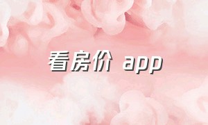 看房价 app（看房价的app哪个软件最火）