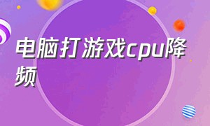 电脑打游戏cpu降频（笔记本玩游戏cpu降频怎么解决）