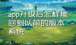 app升级后怎样能回到以前的版本系统（后悔更新app怎么恢复原来版本）