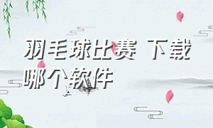 羽毛球比赛 下载哪个软件（羽毛球软件app排行）