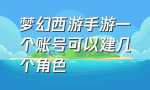 梦幻西游手游一个账号可以建几个角色