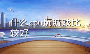 什么cpu玩游戏比较好（什么cpu玩游戏比较好一点）